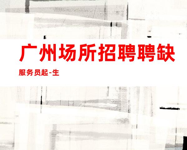 广州场所招聘聘缺服务员起-生意红火常年排名前三