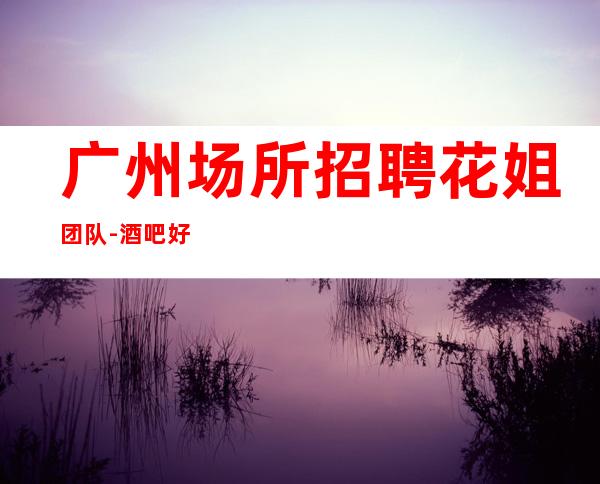 广州场所招聘花姐团队-酒吧好人才,服务员赢未来。