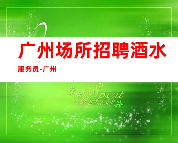 广州场所招聘酒水服务员-广州场所招聘礼仪服务员