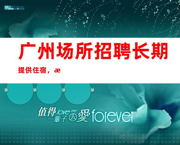 广州场所招聘长期提供住宿,无任务