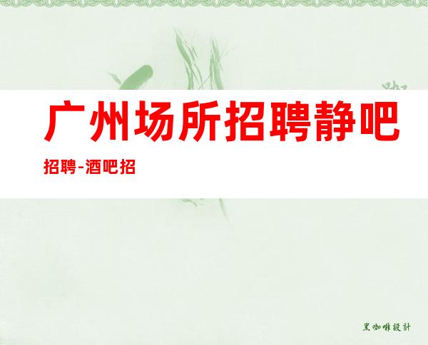 广州场所招聘静吧招聘-酒吧招聘员工信息