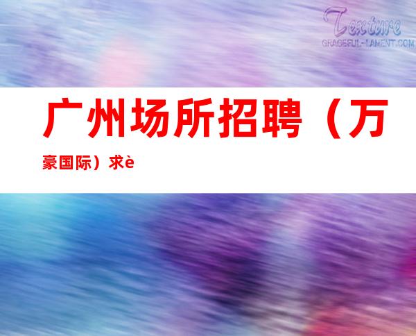 广州场所招聘（万豪国际）求职应聘服务员找花姐