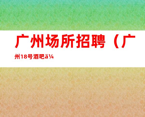 广州场所招聘(广州18号酒吧休闲场所招聘员工)