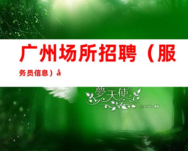 广州场所招聘(服务员信息)广州叶少直招改变自己从现在开始