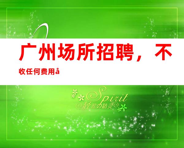 广州场所招聘,不收任何费用当清