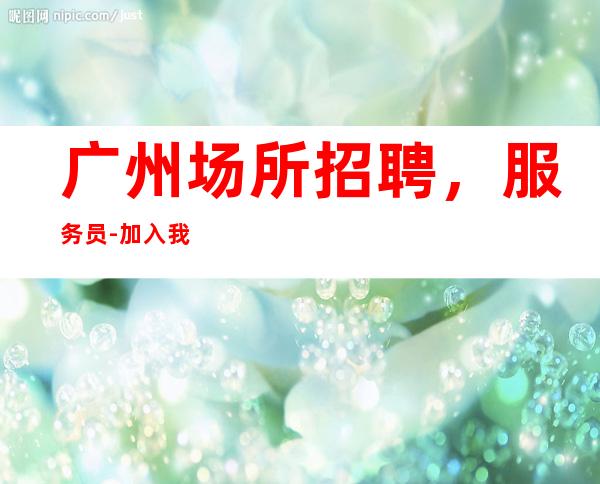 广州场所招聘,服务员-加入我们有保障