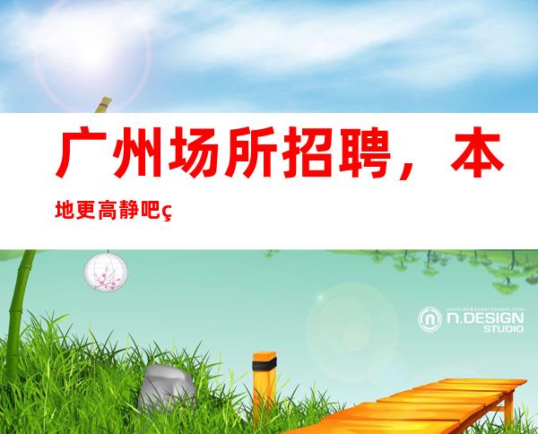 广州场所招聘,本地更高静吧生意每天爆满