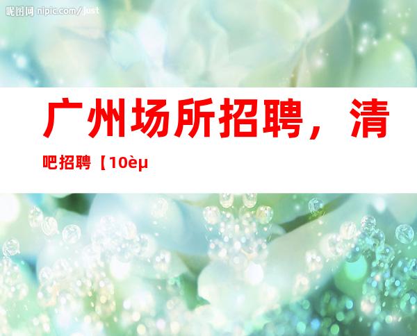 广州场所招聘,清吧招聘【10起】无任务/包住宿