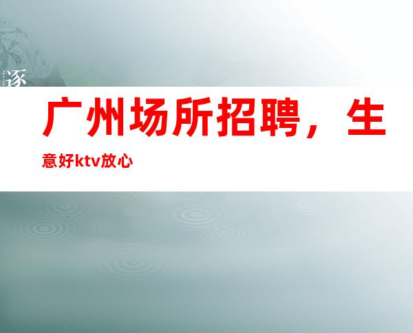广州场所招聘,生意好ktv放心