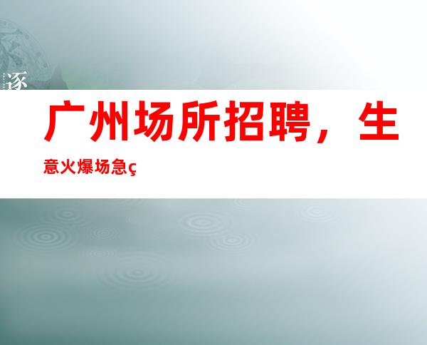 广州场所招聘,生意火爆场急缺10-服务员