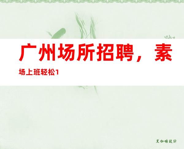 广州场所招聘,素场上班轻松10起