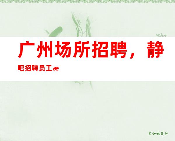 广州场所招聘,静吧招聘员工每天都缺人