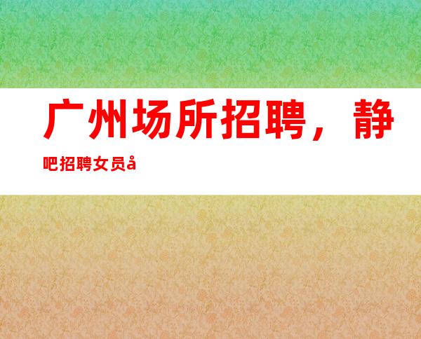 广州场所招聘,静吧招聘女员工特-梦想在此可以实现