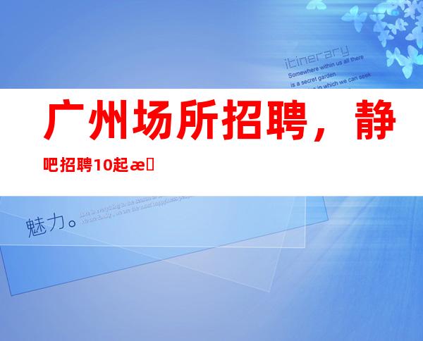 广州场所招聘,静吧招聘10起服务员上班自由