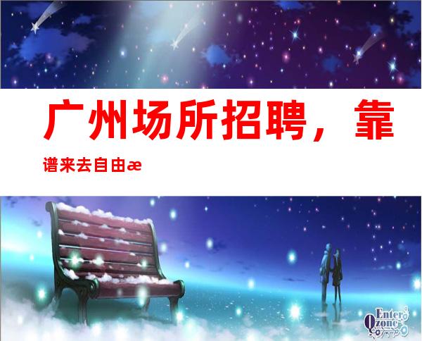 广州场所招聘,靠谱来去自由每天都能上班