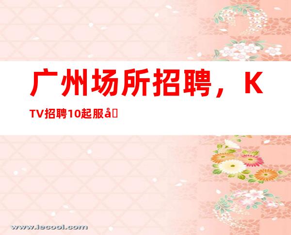 广州场所招聘,KTV招聘10起服务员上班自由