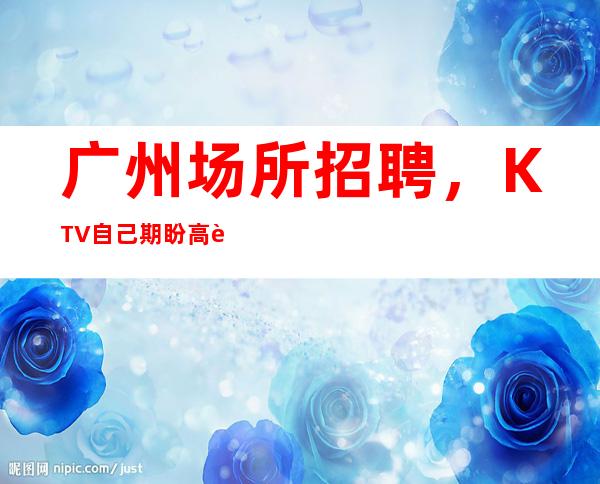 广州场所招聘,KTV自己期盼高薪