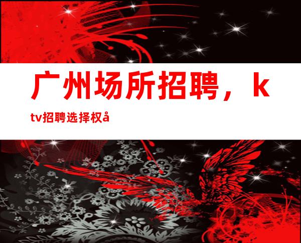 广州场所招聘,ktv招聘选择权在于你