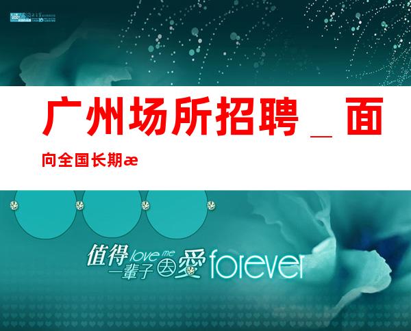 广州场所招聘_面向全国长期招聘员工