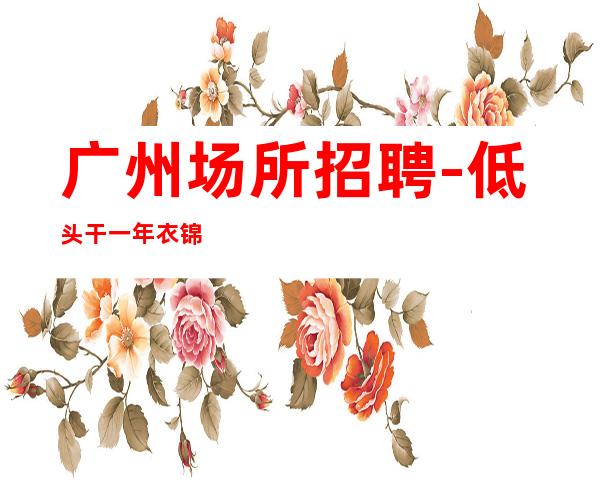 广州场所招聘-低头干一年衣锦还乡