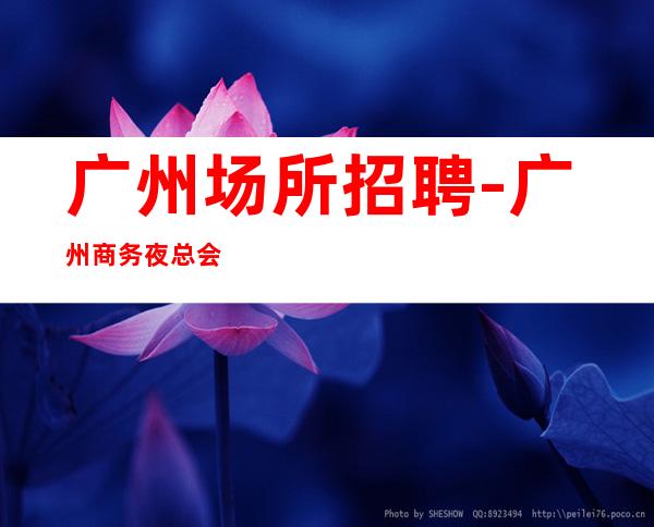 广州场所招聘-广州商务夜总会更高KTV招聘员工欢迎加入(兼职)