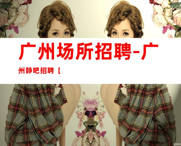 广州场所招聘-广州静吧招聘【您的需求我提供,您的成就我帮您】