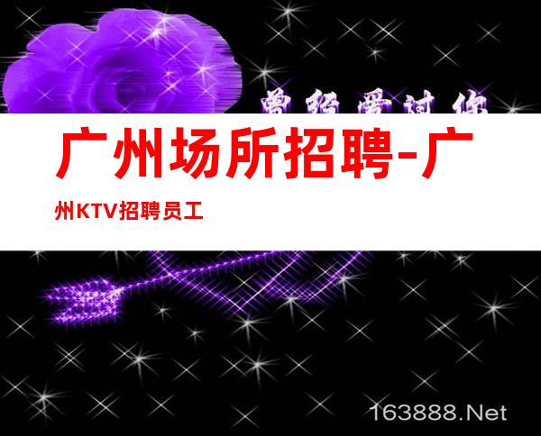 广州场所招聘-广州KTV招聘员工真实靠谱求职信息