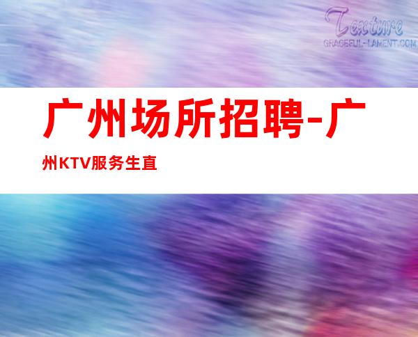 广州场所招聘-广州KTV服务生直聘-引领娱乐新发展(认准文哥)