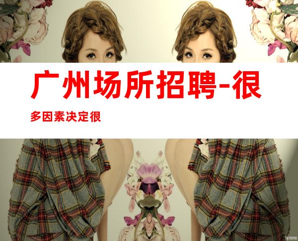 广州场所招聘-很多因素决定很缺人酒吧下班接送
