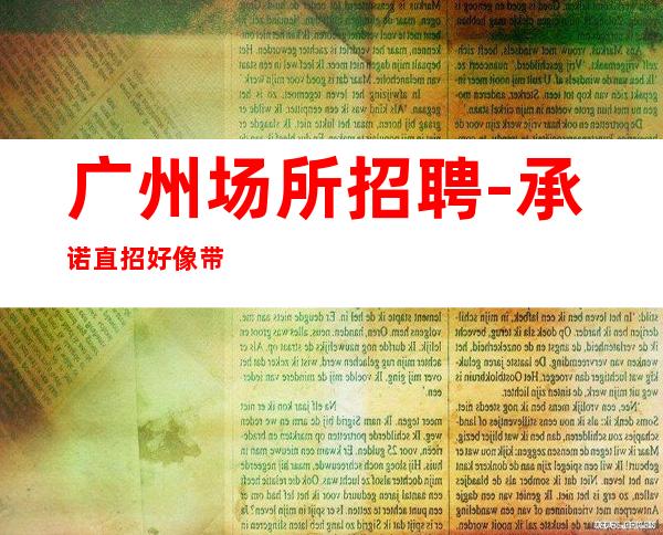 广州场所招聘-承诺直招好像带你赚