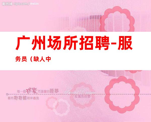 广州场所招聘-服务员 (缺人中)年龄不限 身高不限