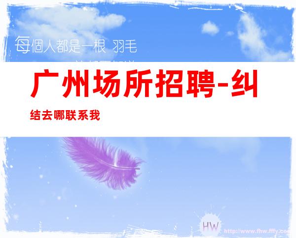 广州场所招聘-纠结去哪联系我