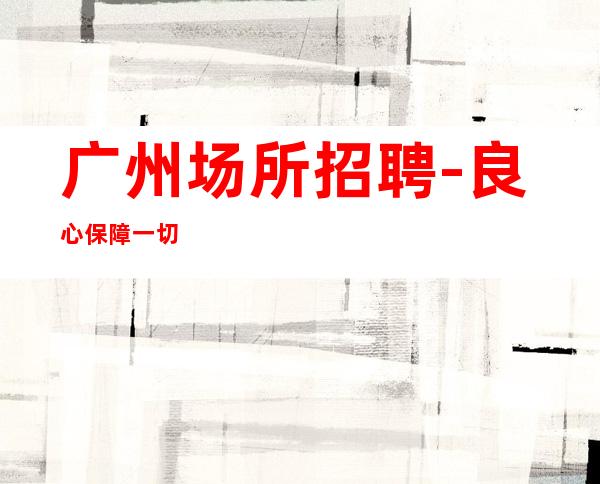 广州场所招聘-良心保障一切