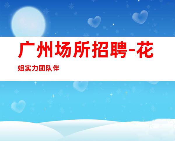 广州场所招聘-花姐实力团队伴你，求职服务员远航万里。