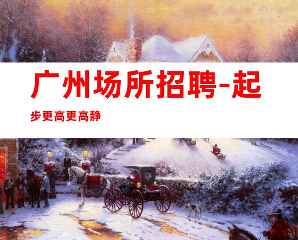 广州场所招聘-..起步更高更高静吧招聘