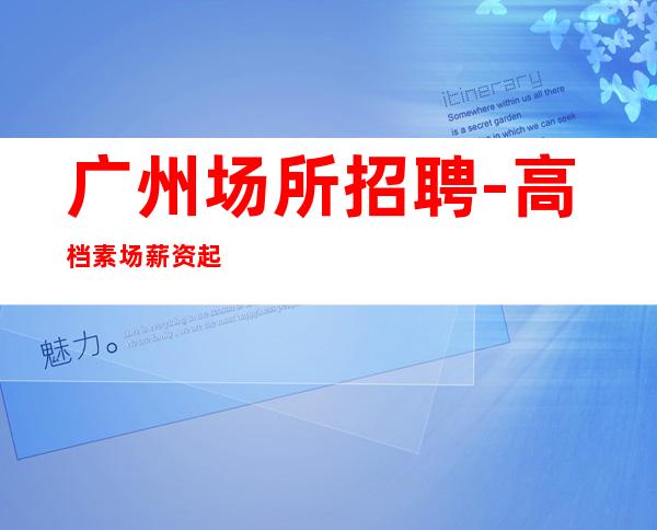 广州场所招聘-高档素场薪资起步无任务