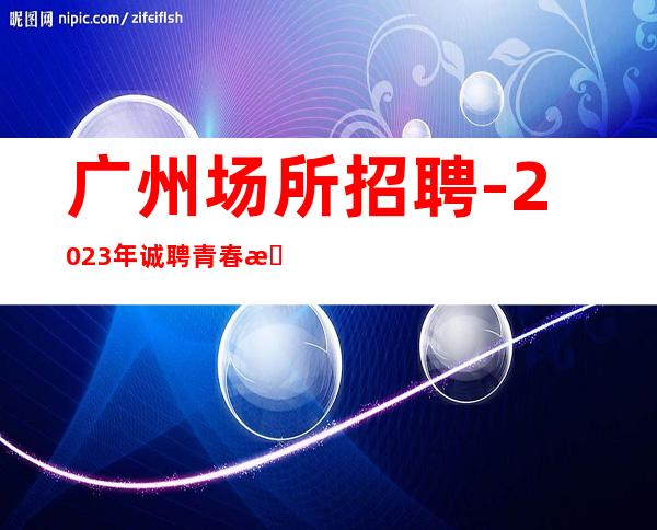 广州场所招聘-2023年诚聘青春有活力的求职服务员们加入