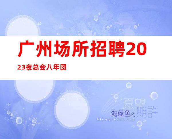 广州场所招聘2023夜总会八年团队正规直招