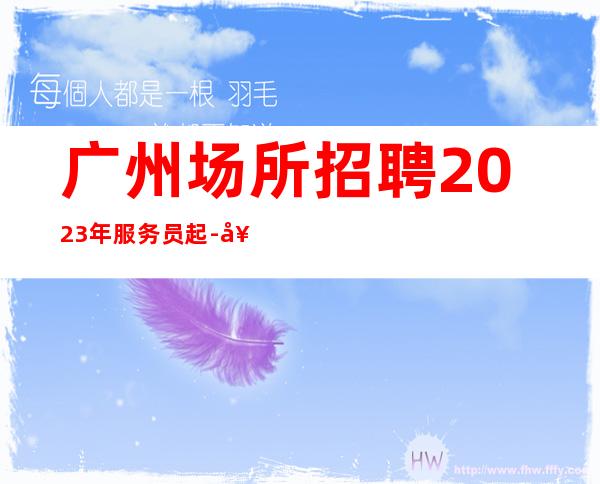 广州场所招聘2023年服务员起-好上班的夜总会没有烦恼