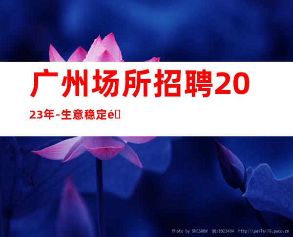 广州场所招聘2023年-生意稳定靠谱-能挣每天都有稳定的收入