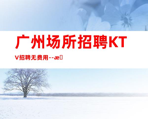 广州场所招聘KTV招聘无费用--时间自由
