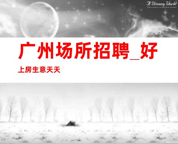 广州场所招聘_好上房生意天天二房