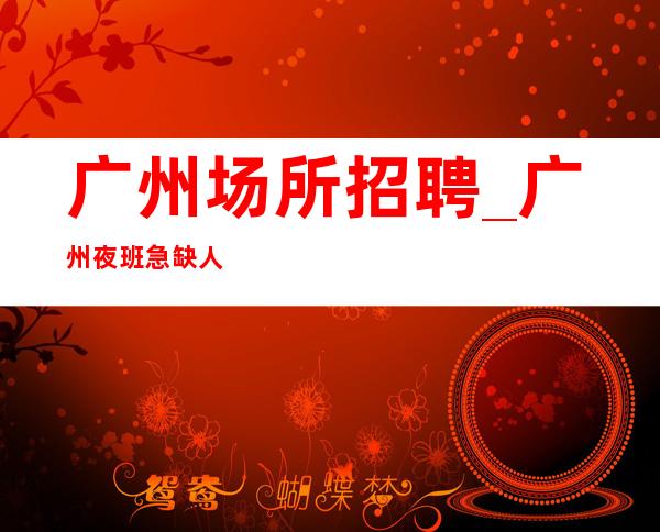 广州场所招聘_广州夜班急缺人排版自家场子岗位不错