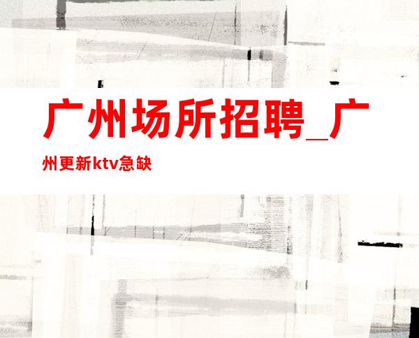 广州场所招聘_广州更新ktv急缺人场所排名悬梁刺股