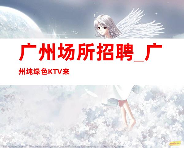 广州场所招聘_广州纯绿色KTV来努力争取