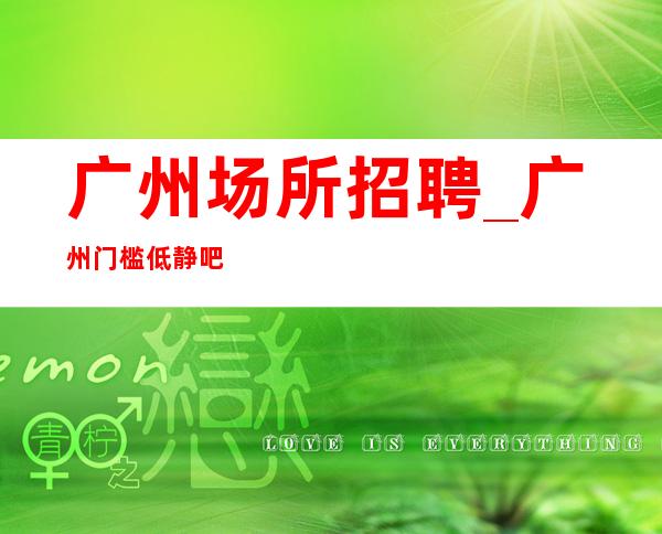 广州场所招聘_广州门槛低静吧优质内部招聘