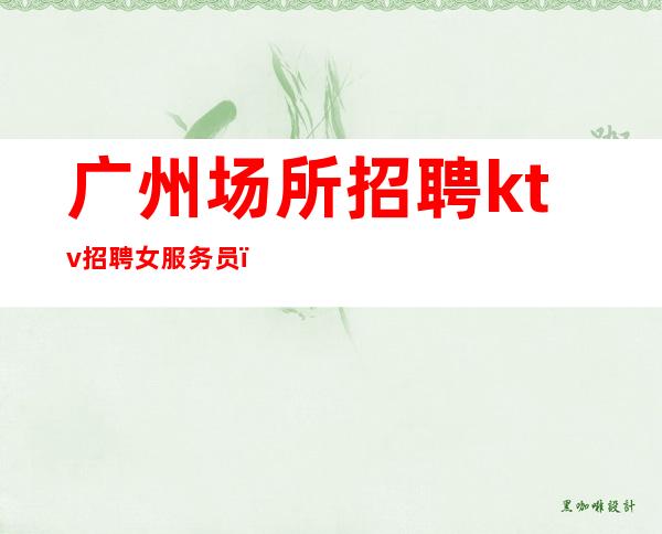 广州场所招聘ktv招聘女服务员_稳定收入起步