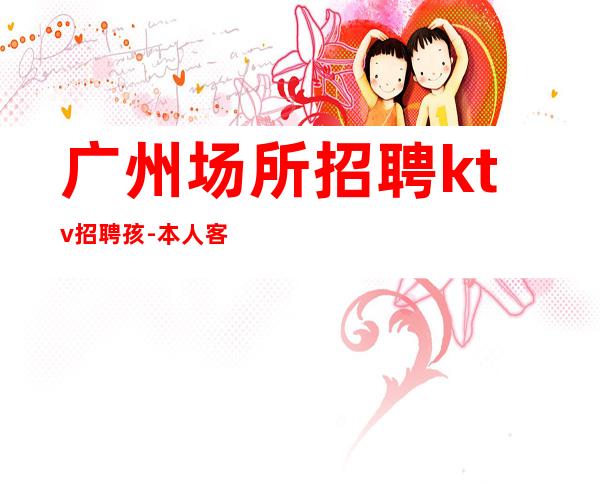 广州场所招聘ktv招聘孩-本人客源好带你高收入