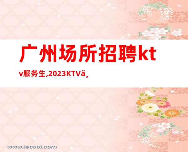 广州场所招聘ktv服务生,2023KTV上班请加入我们