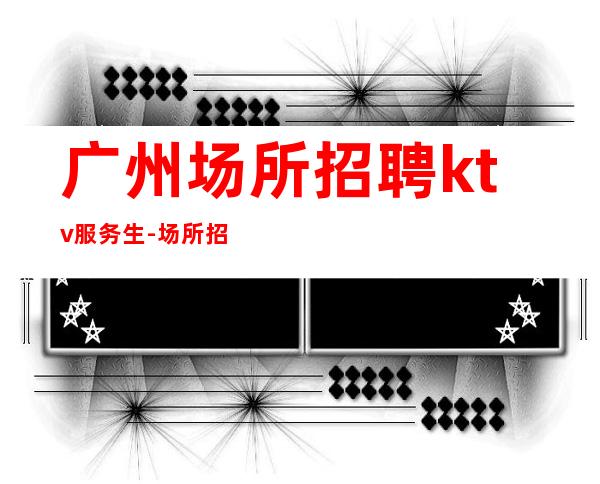广州场所招聘ktv服务生-场所招聘